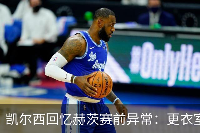 凯尔西回忆赫茨赛前异常：更衣室等首发，几天后查出肺部血栓